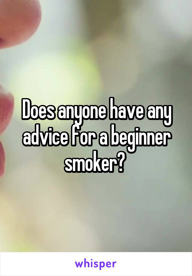 Does anyone have any advice for a beginner smoker? 