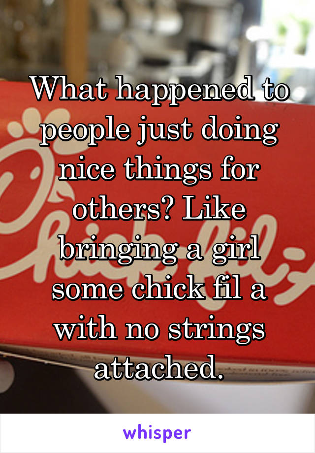 What happened to people just doing nice things for others? Like bringing a girl some chick fil a with no strings attached.