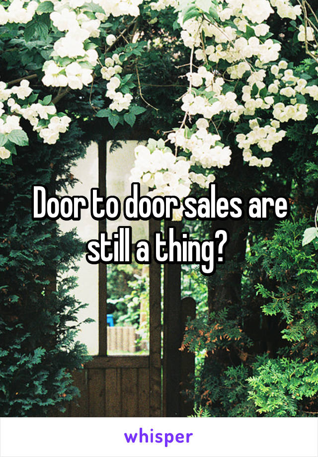 Door to door sales are still a thing? 