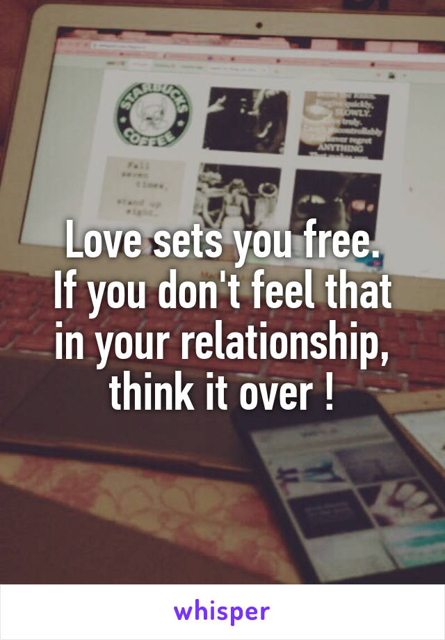 Love sets you free.
If you don't feel that in your relationship, think it over !