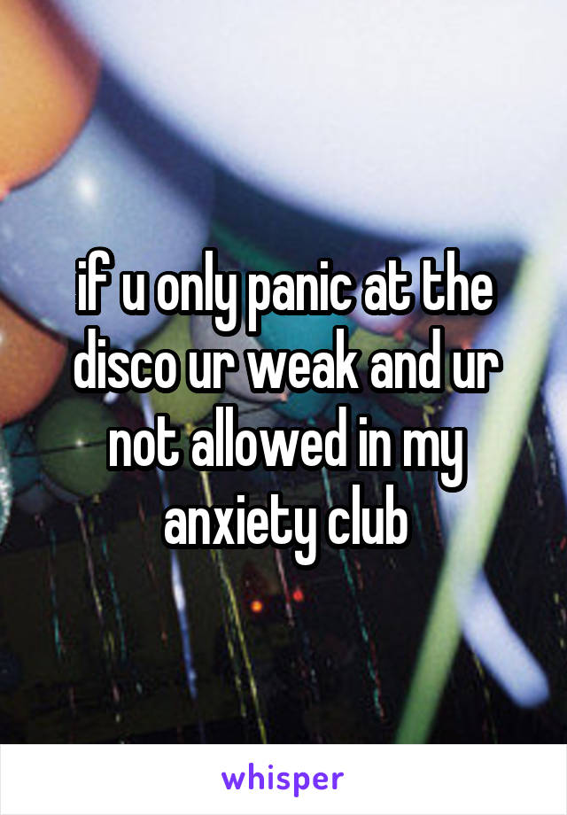 if u only panic at the disco ur weak and ur not allowed in my anxiety club