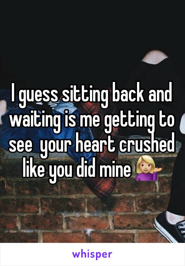 I guess sitting back and waiting is me getting to see  your heart crushed like you did mine 💁🏼