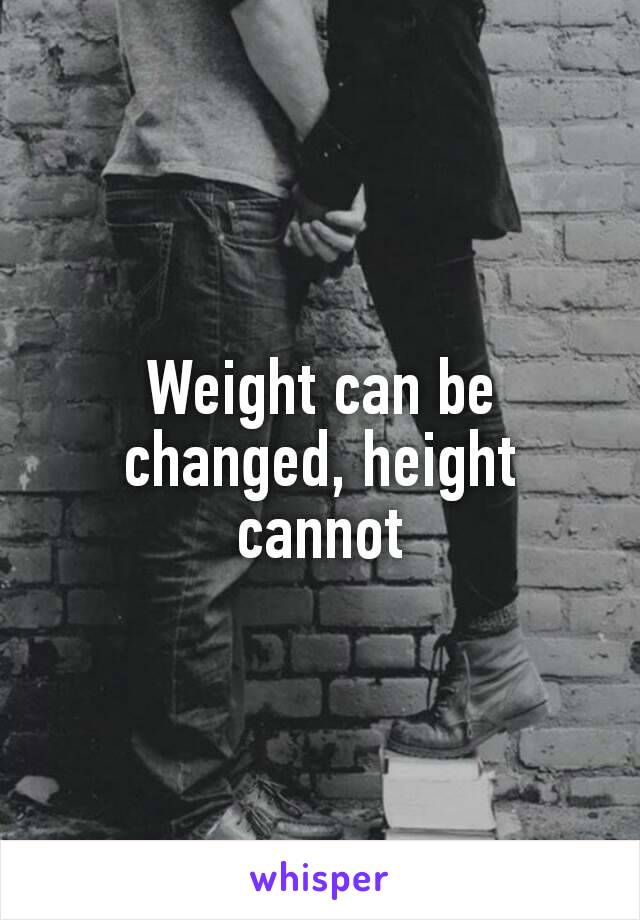 Weight can be changed, height​ cannot