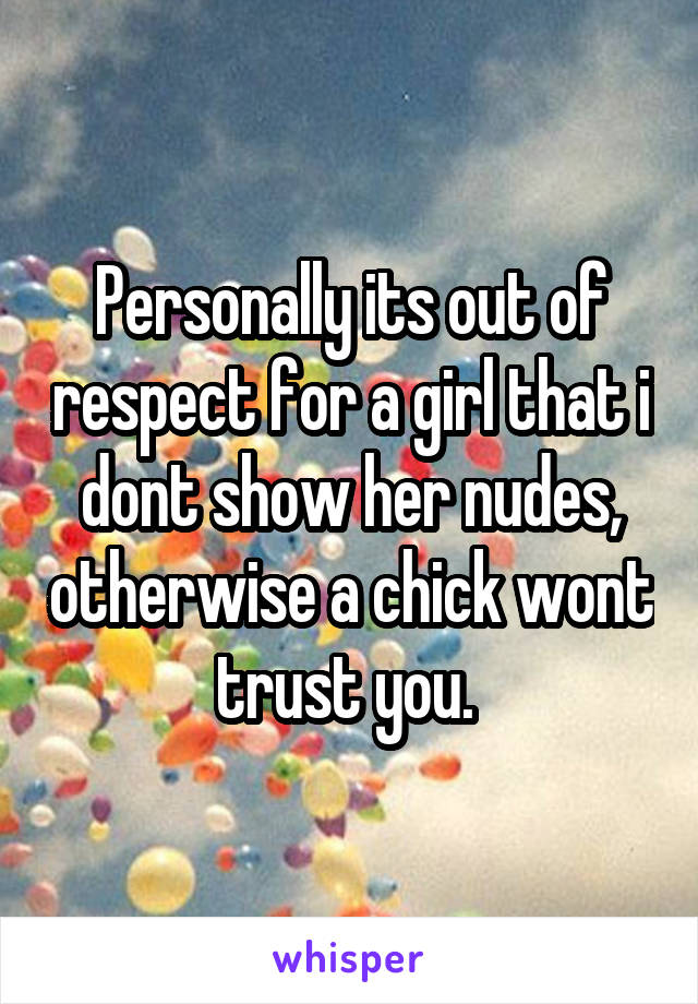 Personally its out of respect for a girl that i dont show her nudes, otherwise a chick wont trust you. 