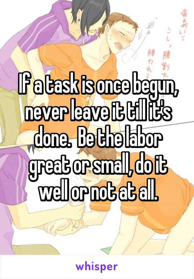 If a task is once begun, never leave it till it's done.  Be the labor great or small, do it well or not at all.