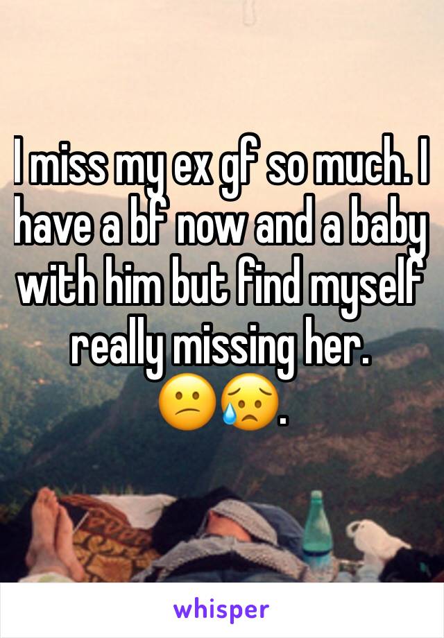 I miss my ex gf so much. I have a bf now and a baby with him but find myself really missing her.
😕😥. 
