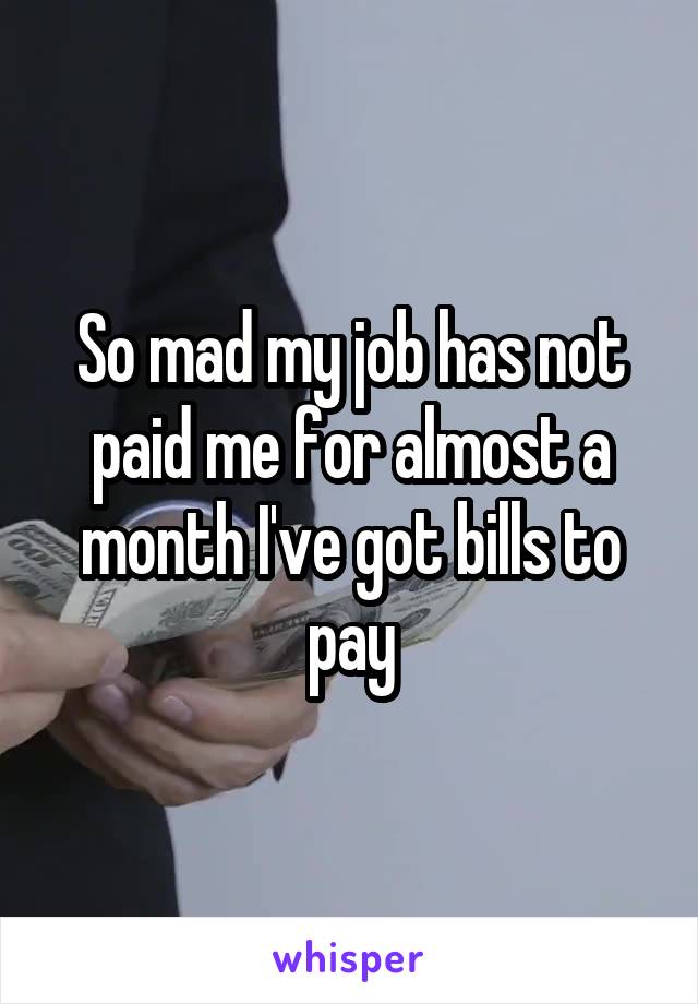 So mad my job has not paid me for almost a month I've got bills to pay