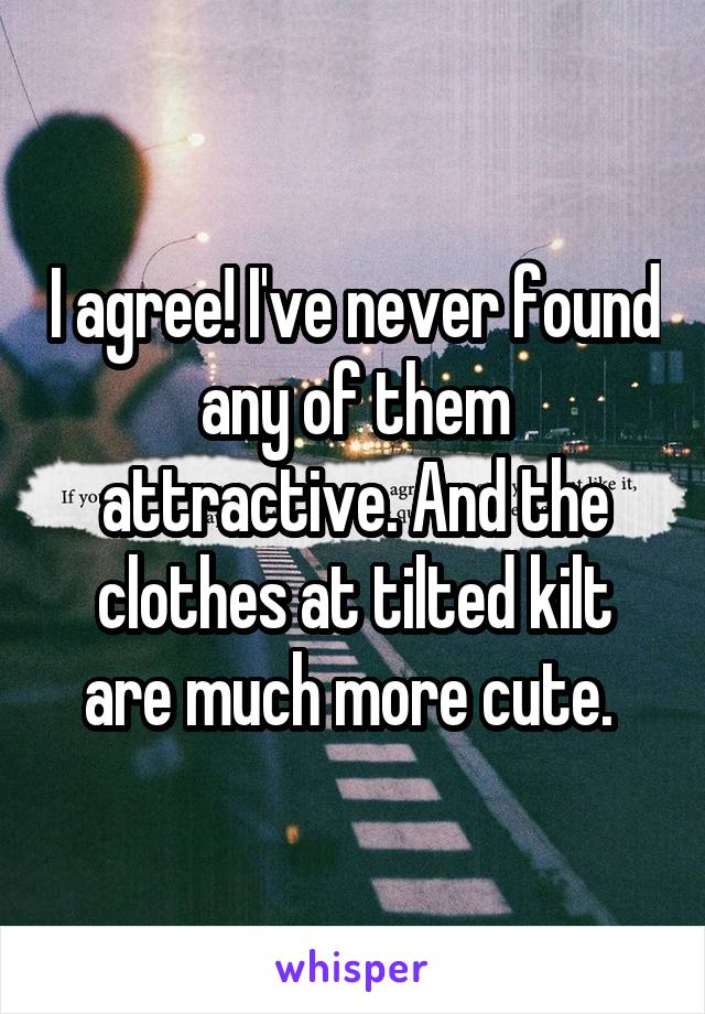 I agree! I've never found any of them attractive. And the clothes at tilted kilt are much more cute. 