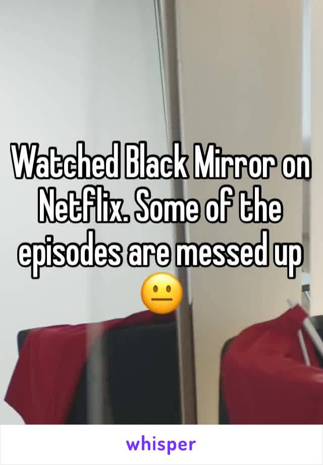 Watched Black Mirror on Netflix. Some of the episodes are messed up 😐