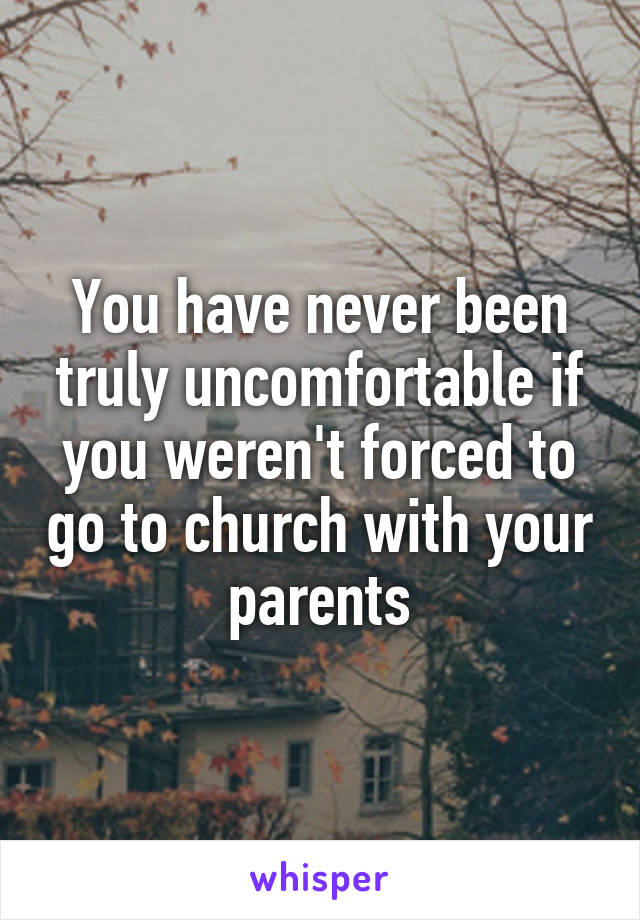 You have never been truly uncomfortable if you weren't forced to go to church with your parents