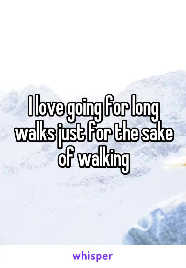 I love going for long walks just for the sake of walking