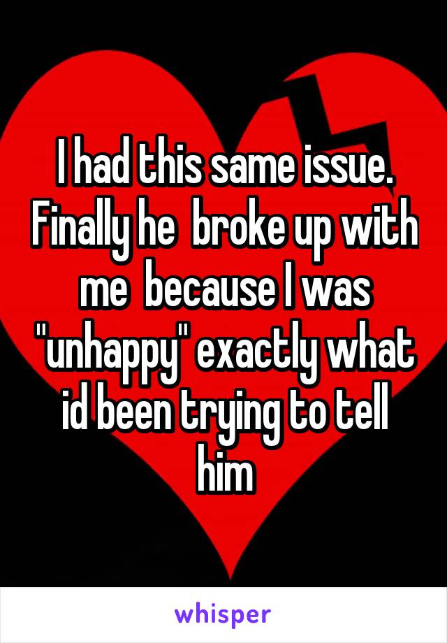 I had this same issue. Finally he  broke up with me  because I was "unhappy" exactly what id been trying to tell him