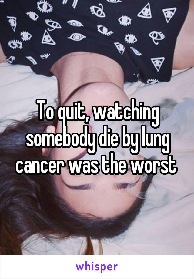 To quit, watching somebody die by lung cancer was the worst 