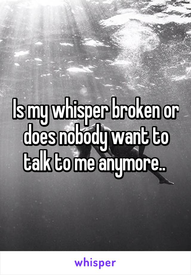 Is my whisper broken or does nobody want to talk to me anymore.. 