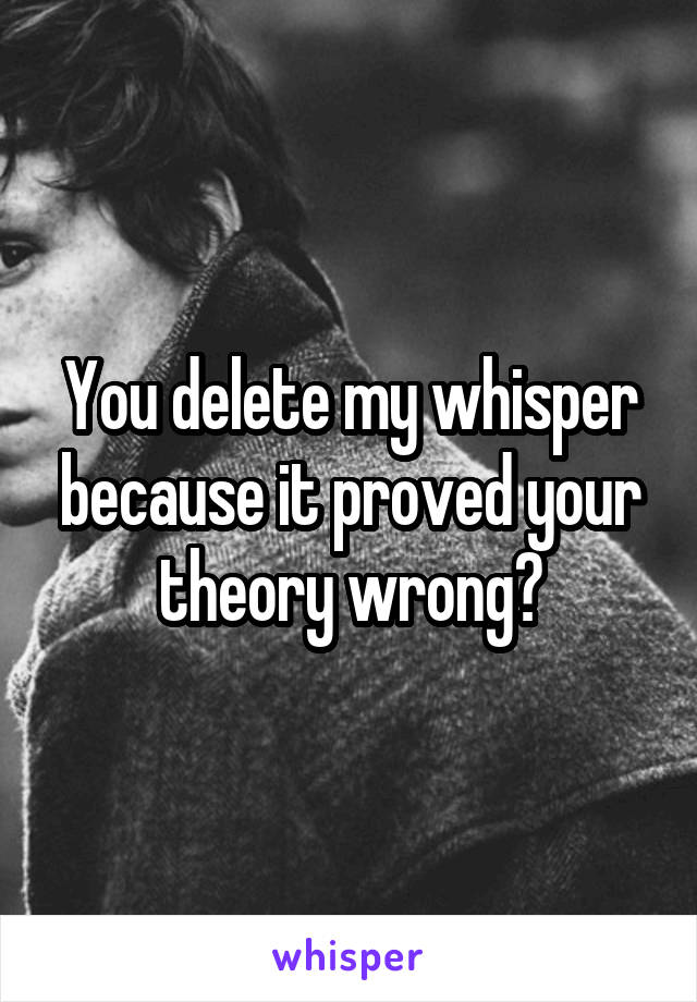 You delete my whisper because it proved your theory wrong?
