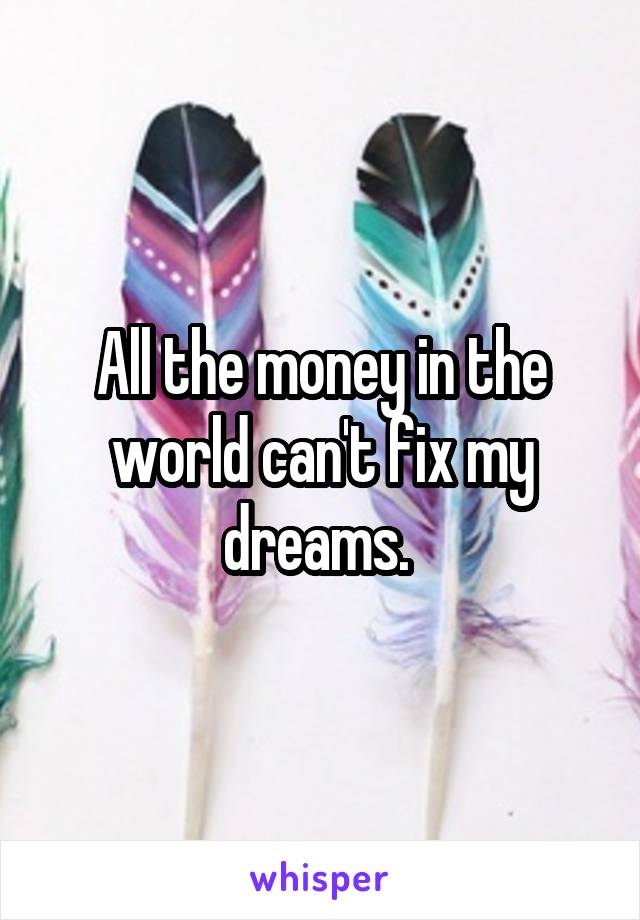 All the money in the world can't fix my dreams. 