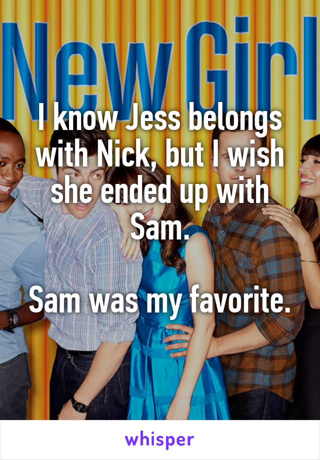 I know Jess belongs with Nick, but I wish she ended up with Sam.

Sam was my favorite. 