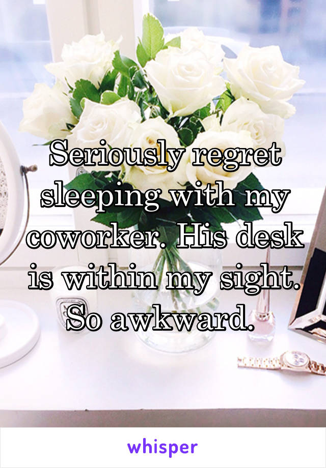 Seriously regret sleeping with my coworker. His desk is within my sight. So awkward. 