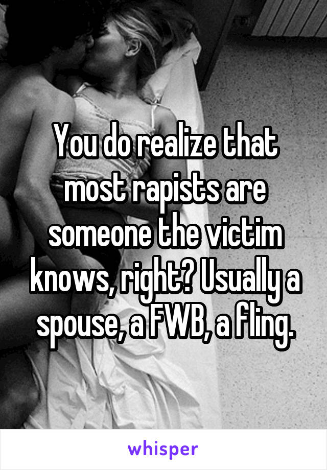 You do realize that most rapists are someone the victim knows, right? Usually a spouse, a FWB, a fling.