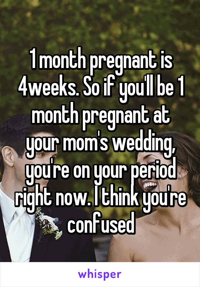 1 month pregnant is 4weeks. So if you'll be 1 month pregnant at your mom's wedding, you're on your period right now. I think you're confused