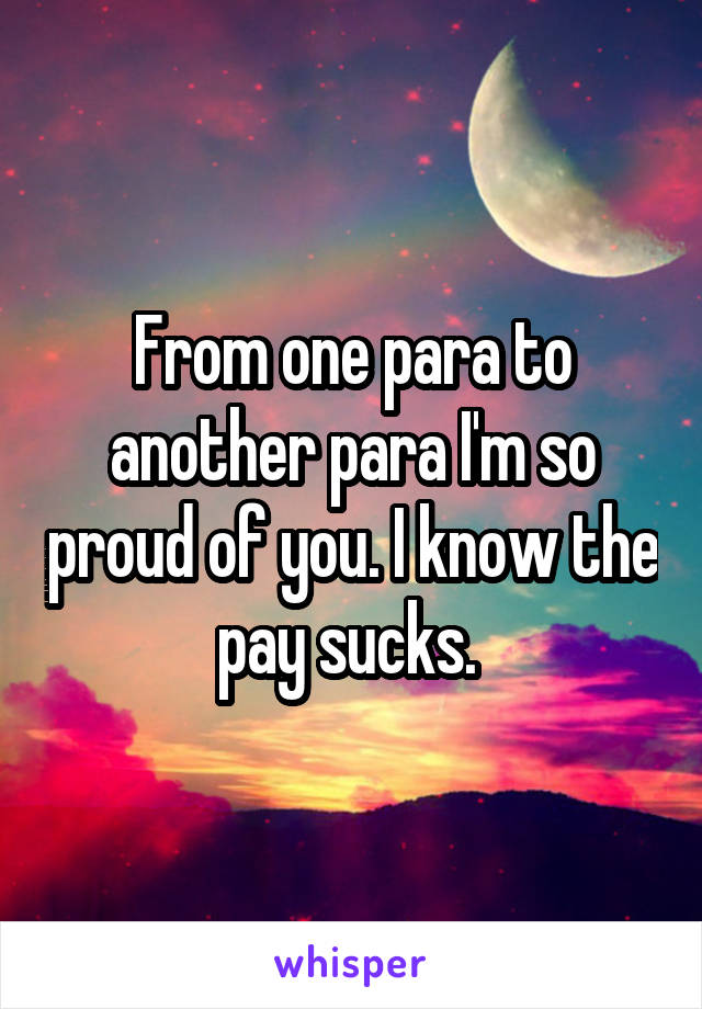 From one para to another para I'm so proud of you. I know the pay sucks. 