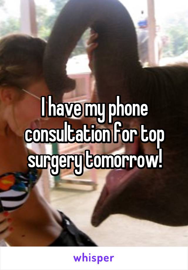 I have my phone consultation for top surgery tomorrow!