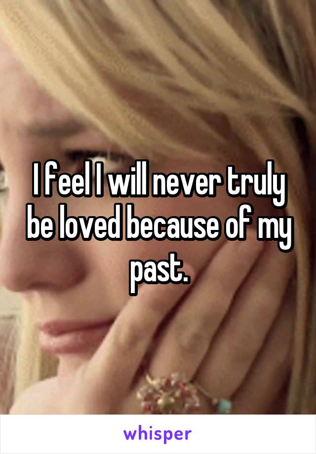 I feel I will never truly be loved because of my past.