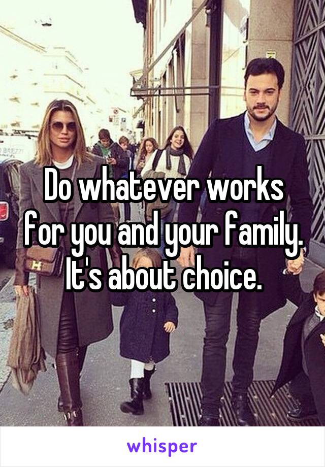 Do whatever works for you and your family. It's about choice.