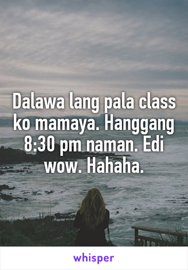 Dalawa lang pala class ko mamaya. Hanggang 8:30 pm naman. Edi wow. Hahaha.