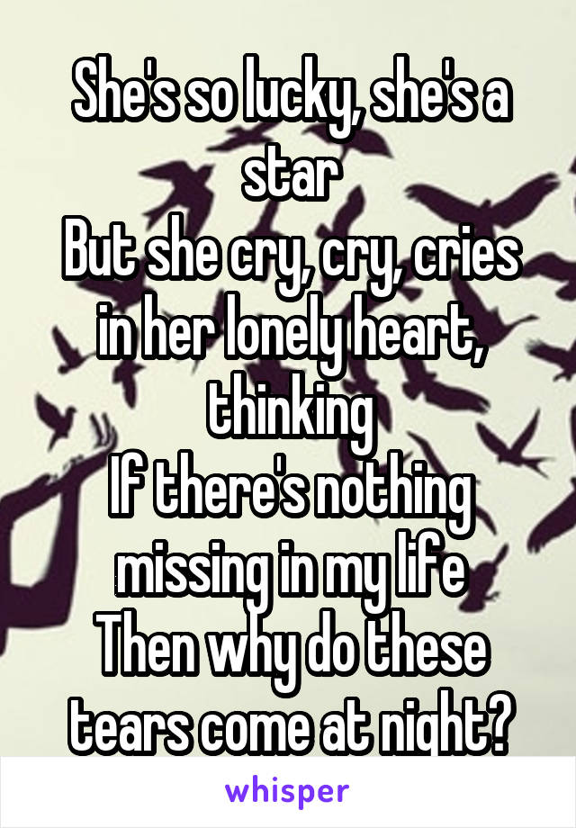 She's so lucky, she's a star
But she cry, cry, cries in her lonely heart, thinking
If there's nothing missing in my life
Then why do these tears come at night?