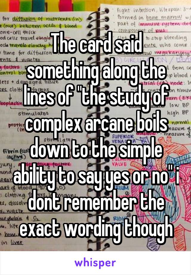 The card said something along the lines of "the study of complex arcane boils down to the simple ability to say yes or no" i dont remember the exact wording though