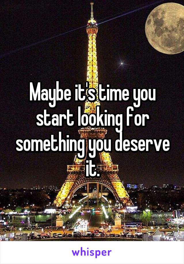 Maybe it's time you start looking for something you deserve it.
