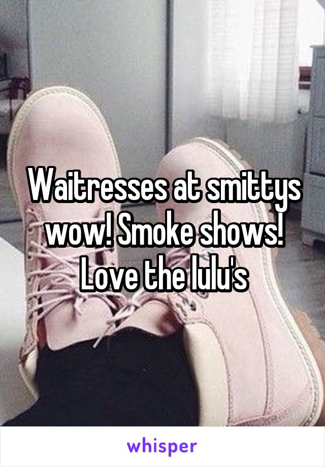 Waitresses at smittys wow! Smoke shows! Love the lulu's