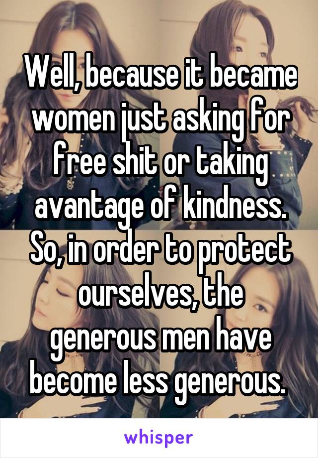 Well, because it became women just asking for free shit or taking avantage of kindness. So, in order to protect ourselves, the generous men have become less generous. 