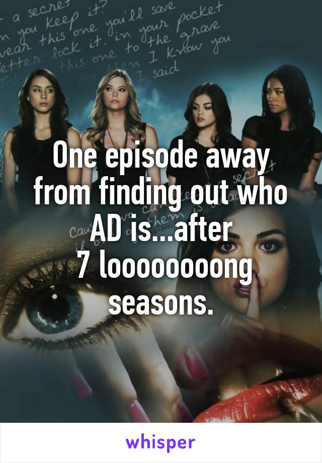 One episode away from finding out who AD is...after
 7 loooooooong seasons.