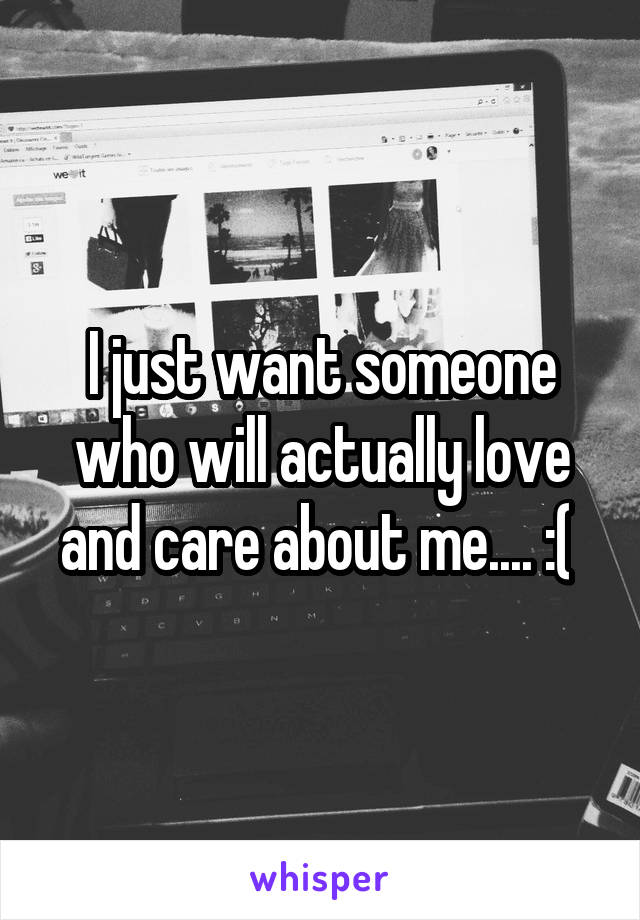 I just want someone who will actually love and care about me.... :( 