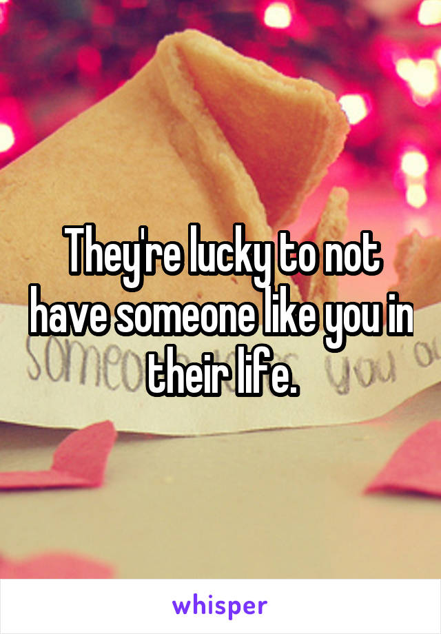 They're lucky to not have someone like you in their life.