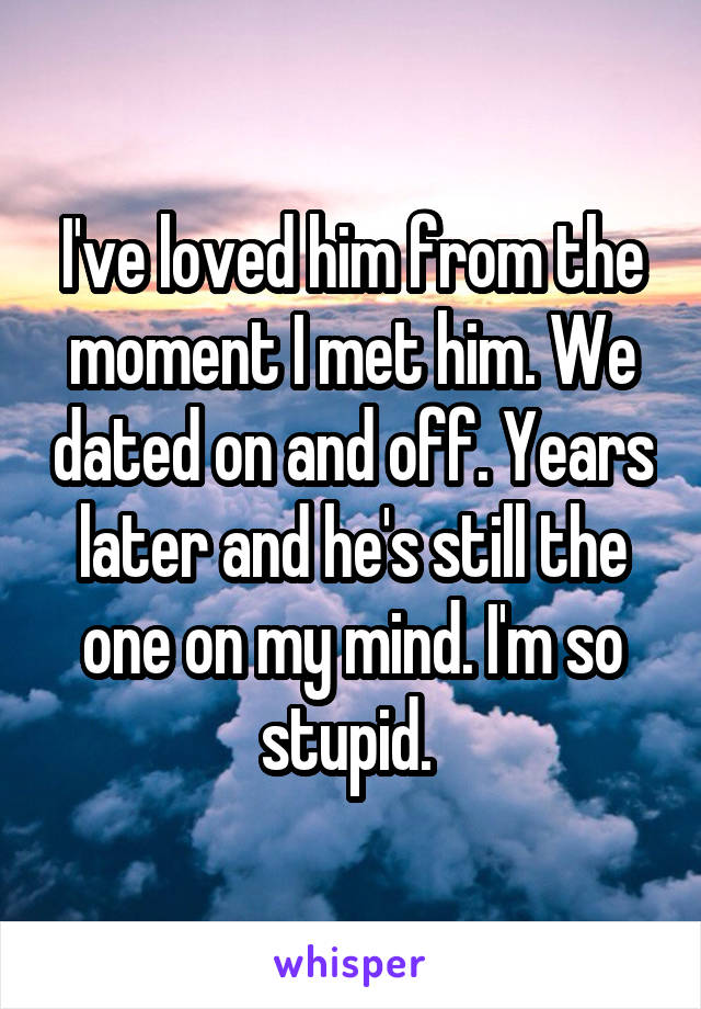 I've loved him from the moment I met him. We dated on and off. Years later and he's still the one on my mind. I'm so stupid. 