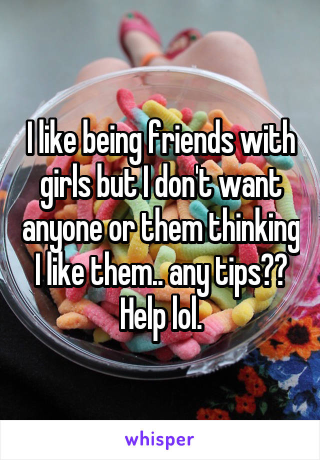 I like being friends with girls but I don't want anyone or them thinking I like them.. any tips?? Help lol.