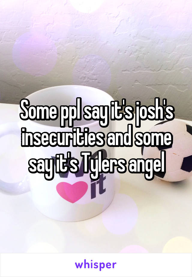 Some ppl say it's josh's insecurities and some say it's Tylers angel