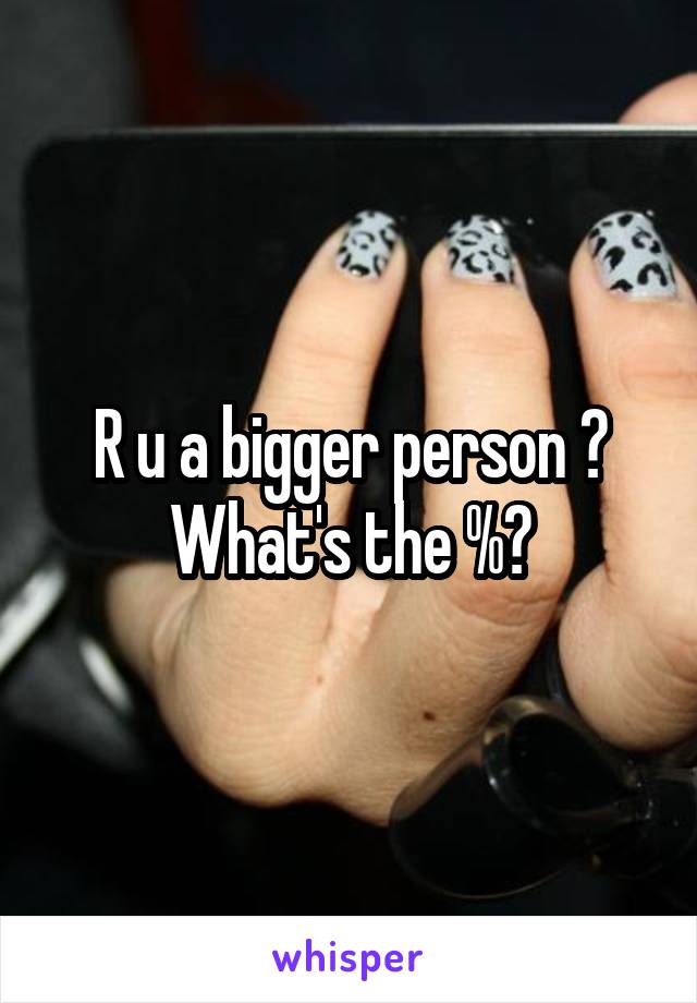 R u a bigger person ? What's the %?