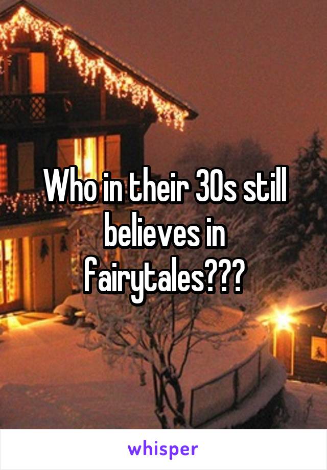 Who in their 30s still believes in fairytales???