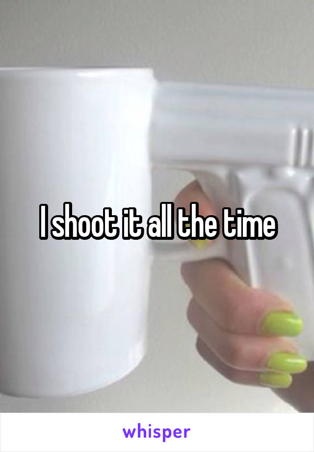 I shoot it all the time