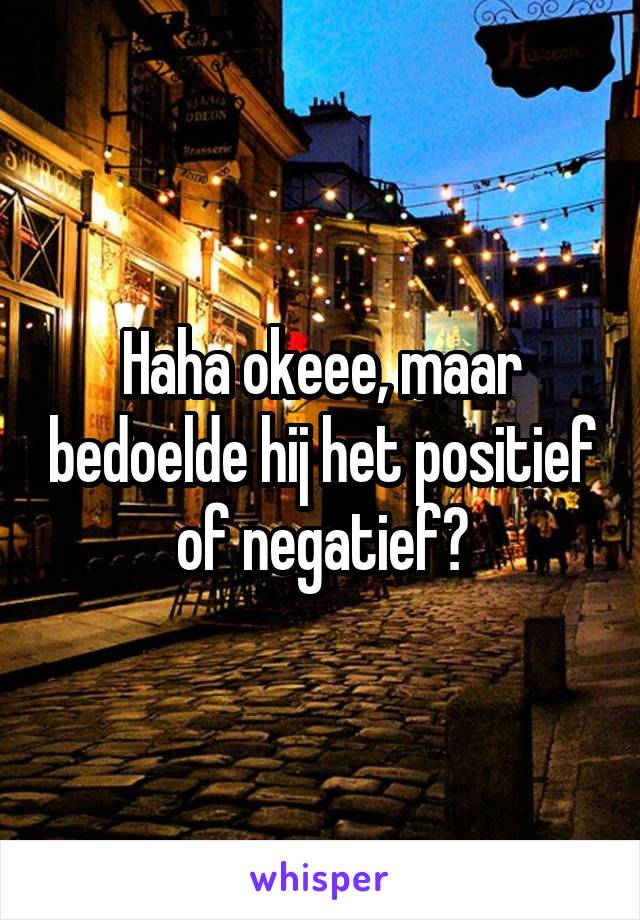 Haha okeee, maar bedoelde hij het positief of negatief?