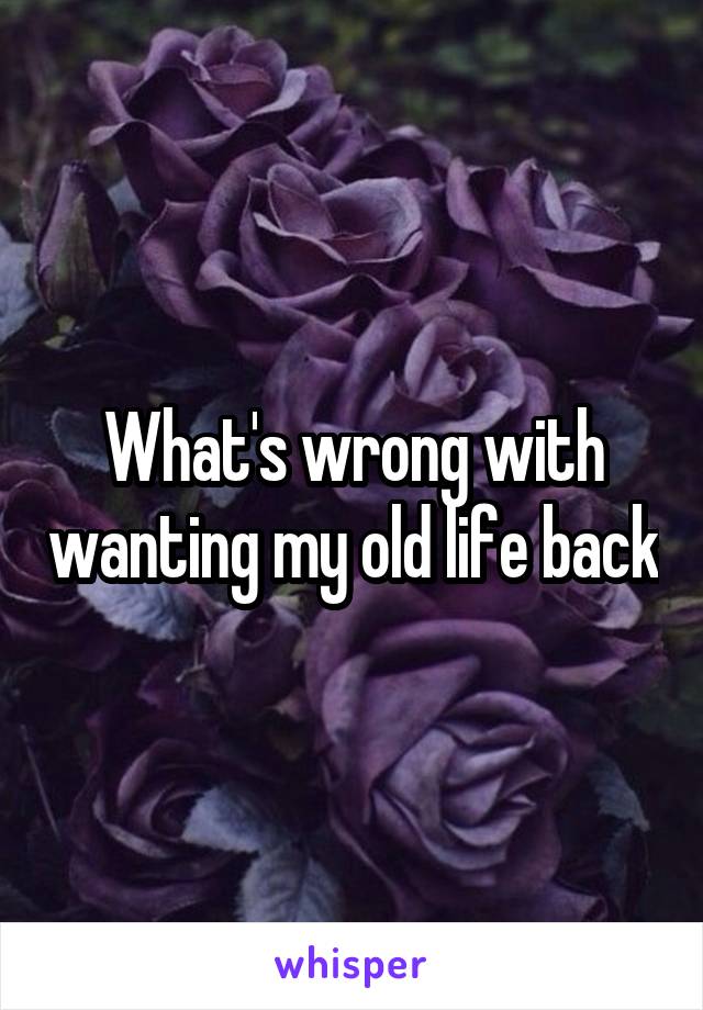 What's wrong with wanting my old life back