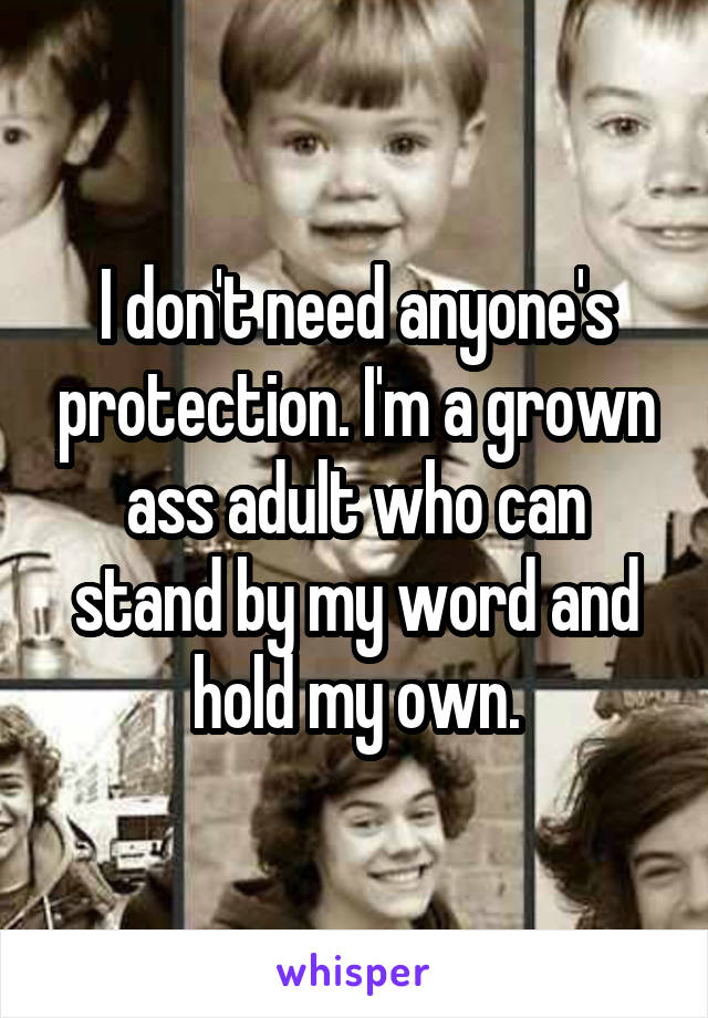 I don't need anyone's protection. I'm a grown ass adult who can stand by my word and hold my own.