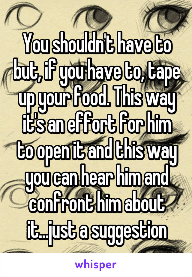 You shouldn't have to but, if you have to, tape up your food. This way it's an effort for him to open it and this way you can hear him and confront him about it...just a suggestion