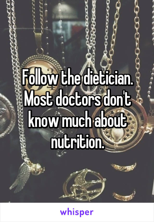 Follow the dietician. Most doctors don't know much about nutrition.