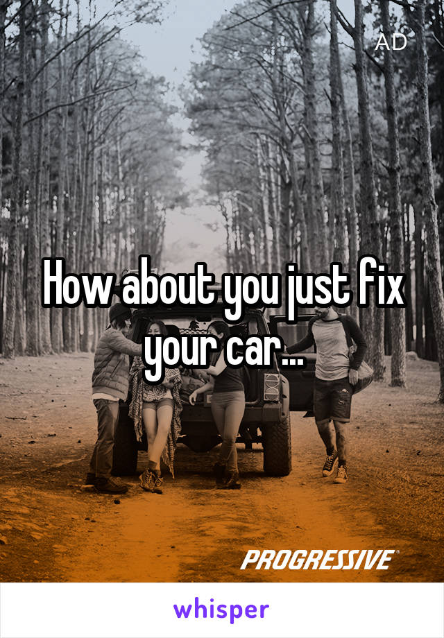 How about you just fix your car...