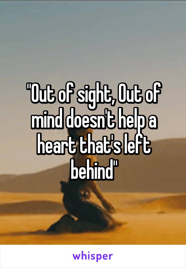 "Out of sight, Out of mind doesn't help a heart that's left behind"